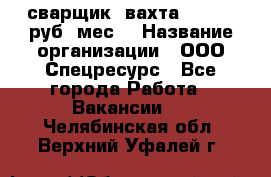 сварщик. вахта. 40 000 руб./мес. › Название организации ­ ООО Спецресурс - Все города Работа » Вакансии   . Челябинская обл.,Верхний Уфалей г.